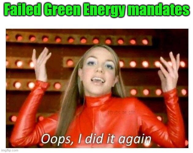 Oops I did it again - Britney Spears | Failed Green Energy mandates | image tagged in oops i did it again - britney spears | made w/ Imgflip meme maker