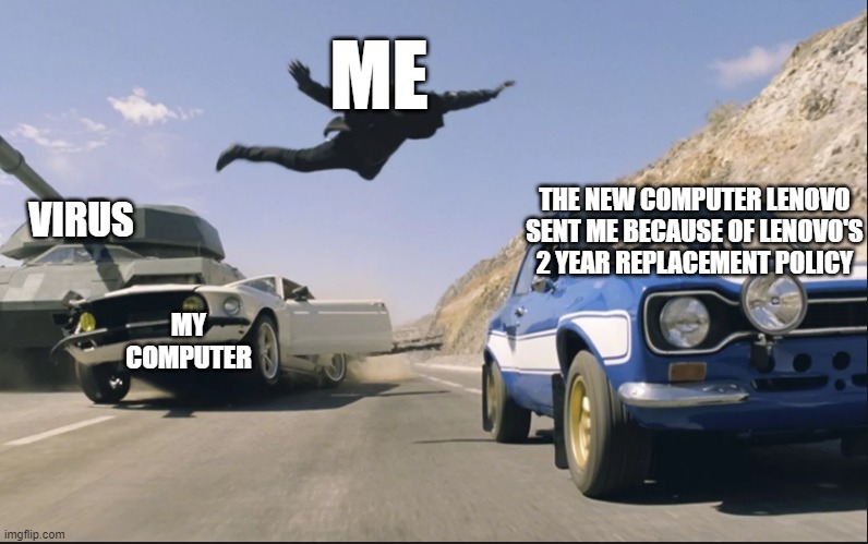 Fast and furious jump | ME; THE NEW COMPUTER LENOVO SENT ME BECAUSE OF LENOVO'S 2 YEAR REPLACEMENT POLICY; VIRUS; MY COMPUTER | image tagged in fast and furious jump | made w/ Imgflip meme maker