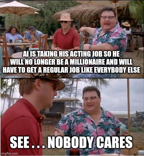 See Nobody Cares Meme | AI IS TAKING HIS ACTING JOB SO HE WILL NO LONGER BE A MILLIONAIRE AND WILL HAVE TO GET A REGULAR JOB LIKE EVERYBODY ELSE SEE . . . NOBODY CA | image tagged in memes,see nobody cares | made w/ Imgflip meme maker