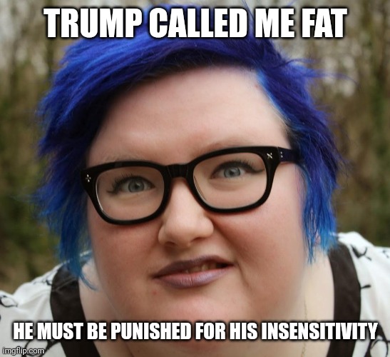 Blue Haired SJW | TRUMP CALLED ME FAT HE MUST BE PUNISHED FOR HIS INSENSITIVITY | image tagged in blue haired sjw | made w/ Imgflip meme maker
