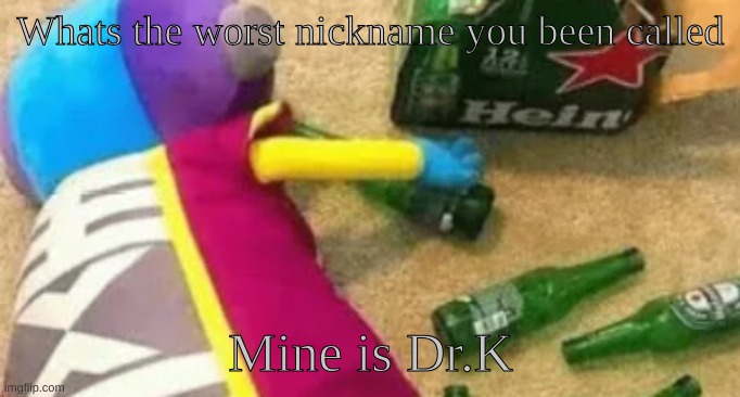 In life | Whats the worst nickname you been called; Mine is Dr.K | image tagged in idiot | made w/ Imgflip meme maker