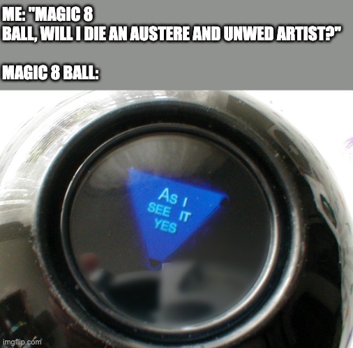 Ouch... | ME: "MAGIC 8 BALL, WILL I DIE AN AUSTERE AND UNWED ARTIST?"
 
MAGIC 8 BALL: | image tagged in magic 8 ball,8 ball,divination,psychic,prediction,funny | made w/ Imgflip meme maker