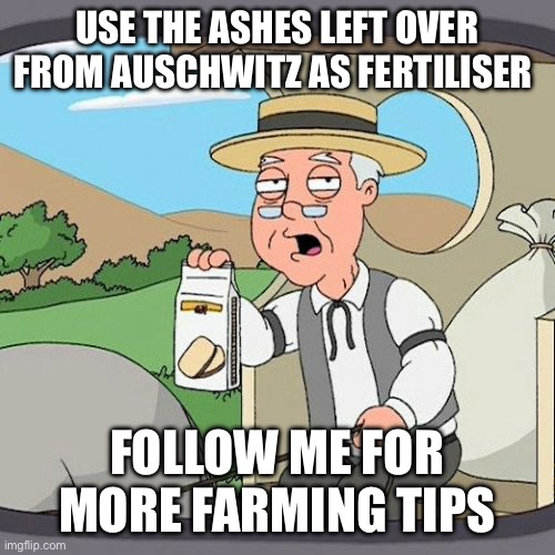 Pepperidge Farm Remembers | USE THE ASHES LEFT OVER FROM AUSCHWITZ AS FERTILISER; FOLLOW ME FOR MORE FARMING TIPS | image tagged in memes,pepperidge farm remembers | made w/ Imgflip meme maker