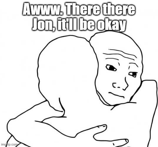 I Know That Feel Bro Meme | Awww. There there Jon, it'll be okay | image tagged in memes,i know that feel bro | made w/ Imgflip meme maker