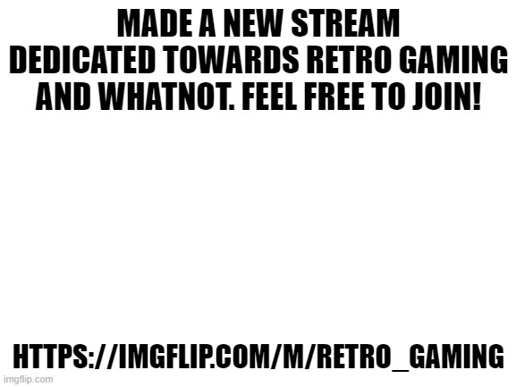 Not trying to promote, just made a subsidiary for the gaming stream. | MADE A NEW STREAM DEDICATED TOWARDS RETRO GAMING AND WHATNOT. FEEL FREE TO JOIN! HTTPS://IMGFLIP.COM/M/RETRO_GAMING | image tagged in blank white template,gaming,retro,retro gaming | made w/ Imgflip meme maker
