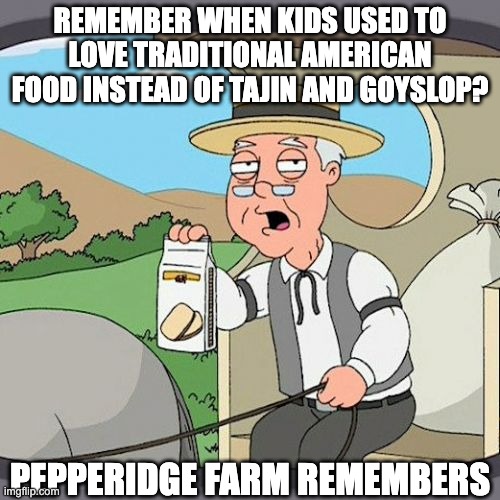 Pepperidge Farm Remembers Meme | REMEMBER WHEN KIDS USED TO LOVE TRADITIONAL AMERICAN FOOD INSTEAD OF TAJIN AND GOYSLOP? PEPPERIDGE FARM REMEMBERS | image tagged in memes,pepperidge farm remembers,tajin,goyslop,american food,american culture | made w/ Imgflip meme maker