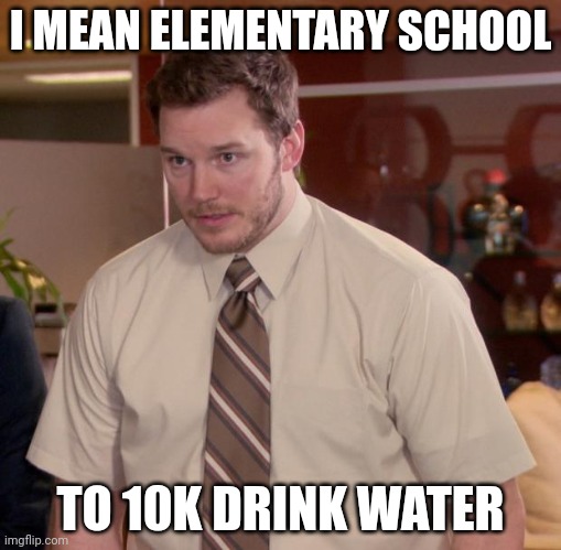 True | I MEAN ELEMENTARY SCHOOL; TO 10K DRINK WATER | image tagged in memes,afraid to ask andy | made w/ Imgflip meme maker