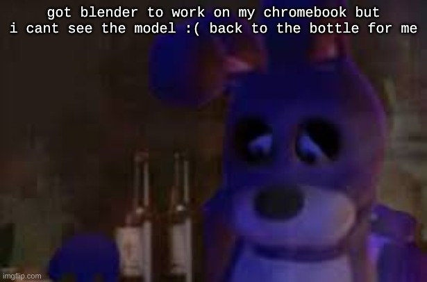 zad :( | got blender to work on my chromebook but i cant see the model :( back to the bottle for me | image tagged in depressed bonnie | made w/ Imgflip meme maker