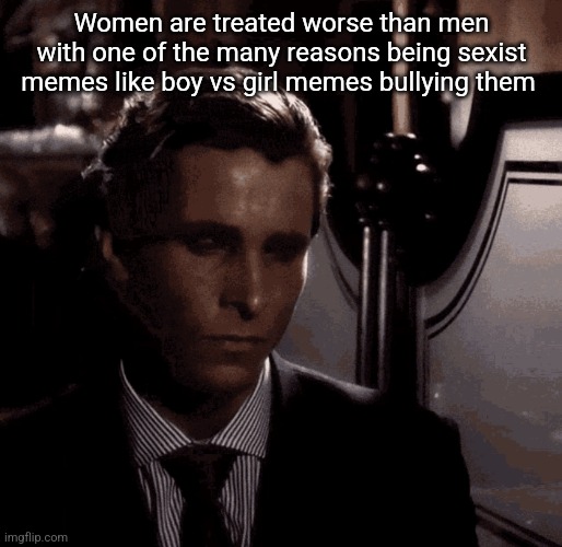 Patrick Bateman sad | Women are treated worse than men with one of the many reasons being sexist memes like boy vs girl memes bullying them | image tagged in patrick bateman sad | made w/ Imgflip meme maker