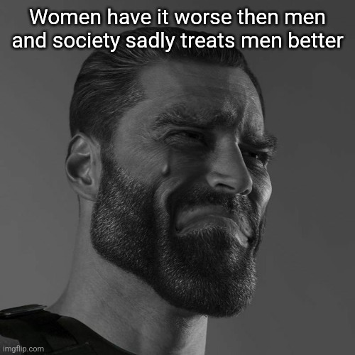 sad chad | Women have it worse then men and society sadly treats men better | image tagged in sad chad | made w/ Imgflip meme maker