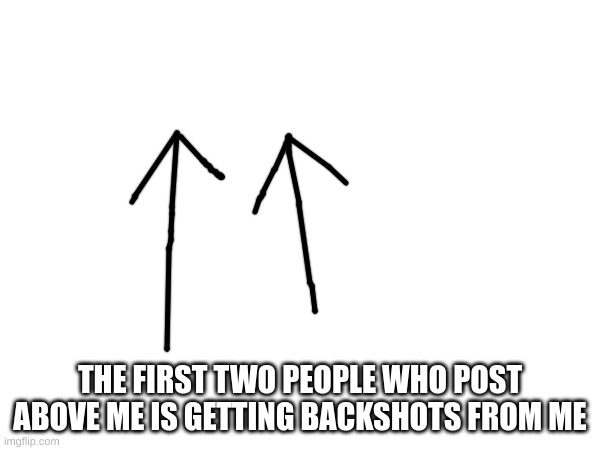 m | THE FIRST TWO PEOPLE WHO POST ABOVE ME IS GETTING BACKSHOTS FROM ME | image tagged in m | made w/ Imgflip meme maker