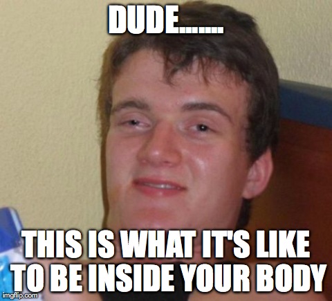 10 Guy | DUDE....... THIS IS WHAT IT'S LIKE TO BE INSIDE YOUR BODY | image tagged in memes,10 guy,AdviceAnimals | made w/ Imgflip meme maker
