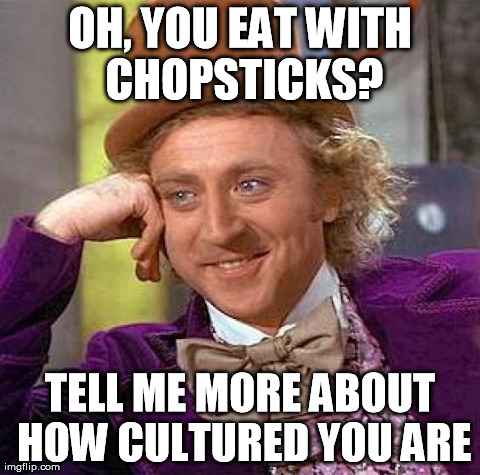 Creepy Condescending Wonka Meme | OH, YOU EAT WITH CHOPSTICKS? TELL ME MORE ABOUT HOW CULTURED YOU ARE | image tagged in memes,creepy condescending wonka | made w/ Imgflip meme maker