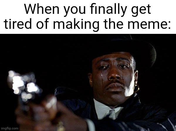 I'm so tired of making the meme | When you finally get tired of making the meme: | image tagged in crying man with gun,memes,funny | made w/ Imgflip meme maker