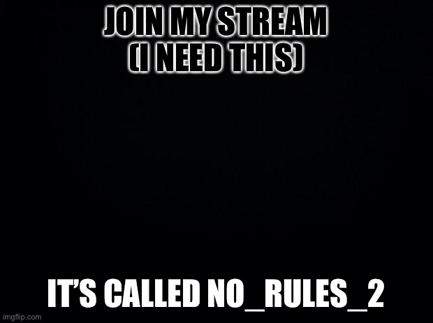 Black background | JOIN MY STREAM (I NEED THIS); IT’S CALLED NO_RULES_2 | image tagged in black background | made w/ Imgflip meme maker