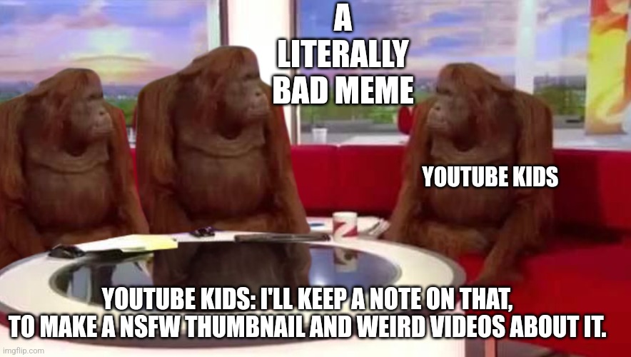 where monkey | A LITERALLY BAD MEME; YOUTUBE KIDS; YOUTUBE KIDS: I'LL KEEP A NOTE ON THAT, TO MAKE A NSFW THUMBNAIL AND WEIRD VIDEOS ABOUT IT. | image tagged in where monkey,nsfw,no,youtube kids,funny memes,change my mind | made w/ Imgflip meme maker