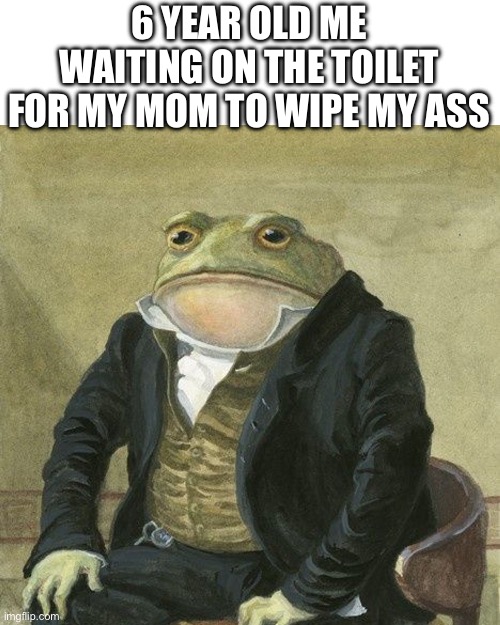 Gentlemen, it is with great pleasure to inform you that | 6 YEAR OLD ME WAITING ON THE TOILET FOR MY MOM TO WIPE MY ASS | image tagged in gentlemen it is with great pleasure to inform you that | made w/ Imgflip meme maker