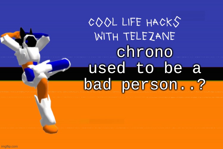 i mean i just knew em as a fellow 3d modeler | chrono used to be a bad person..? | image tagged in cool life hacks with telezane | made w/ Imgflip meme maker