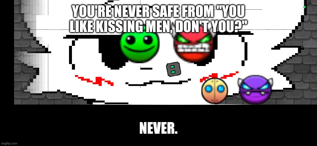 STOP POSTING ABOUT KISSING MEN | YOU'RE NEVER SAFE FROM "YOU LIKE KISSING MEN, DON'T YOU?"; NEVER. | image tagged in annoying,stop posting about among us,marked safe from | made w/ Imgflip meme maker