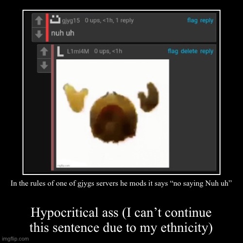 In the rules of one of gjygs servers he mods it says “no saying Nuh uh” | Hypocritical ass (I can’t continue this sentence due to my ethnici | image tagged in funny,demotivationals | made w/ Imgflip demotivational maker