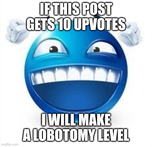 Please... | IF THIS POST GETS 10 UPVOTES; I WILL MAKE A LOBOTOMY LEVEL | image tagged in laughing blue guy | made w/ Imgflip meme maker