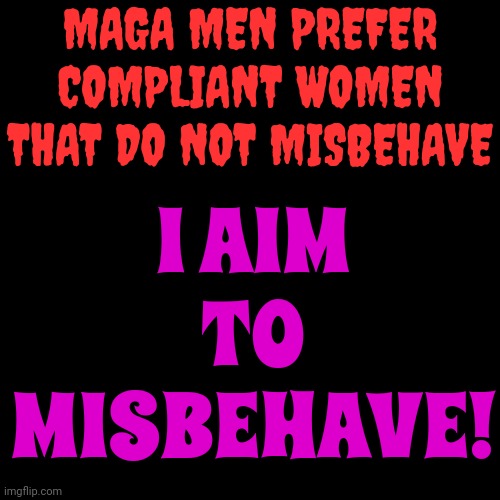 Oh, Absolutely! | MAGA MEN PREFER COMPLIANT WOMEN THAT DO NOT MISBEHAVE; I AIM TO MISBEHAVE! | image tagged in maga,kiss my ass,trump unfit unqualified dangerous,lock him up,scumbag maga,memes | made w/ Imgflip meme maker