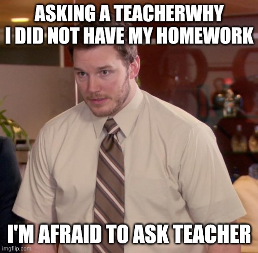 So scared | ASKING A TEACHERWHY I DID NOT HAVE MY HOMEWORK; I'M AFRAID TO ASK TEACHER | image tagged in afraid to ask andy | made w/ Imgflip meme maker
