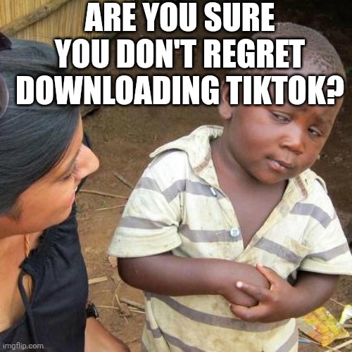 U sure 'bout dat, buddy? | ARE YOU SURE YOU DON'T REGRET DOWNLOADING TIKTOK? | image tagged in memes,third world skeptical kid | made w/ Imgflip meme maker