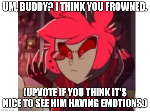 UM, BUDDY? I THINK YOU FROWNED. (UPVOTE IF YOU THINK IT'S NICE TO SEE HIM HAVING EMOTIONS.) | image tagged in alastor hazbin hotel,caught in 4k | made w/ Imgflip meme maker