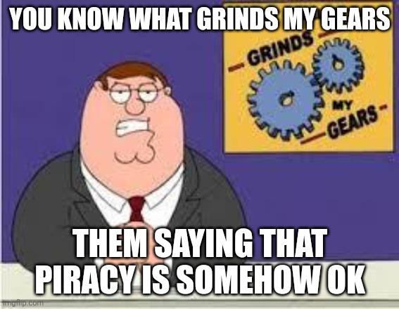 Stupid so stupid whyyyyyyyyy!!!!!!!!!!! | YOU KNOW WHAT GRINDS MY GEARS; THEM SAYING THAT PIRACY IS SOMEHOW OK | image tagged in you know what really grinds my gears | made w/ Imgflip meme maker