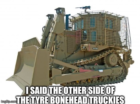 I SAID THE OTHER SIDE OF THE TYRE BONEHEAD TRUCKIES | made w/ Imgflip meme maker