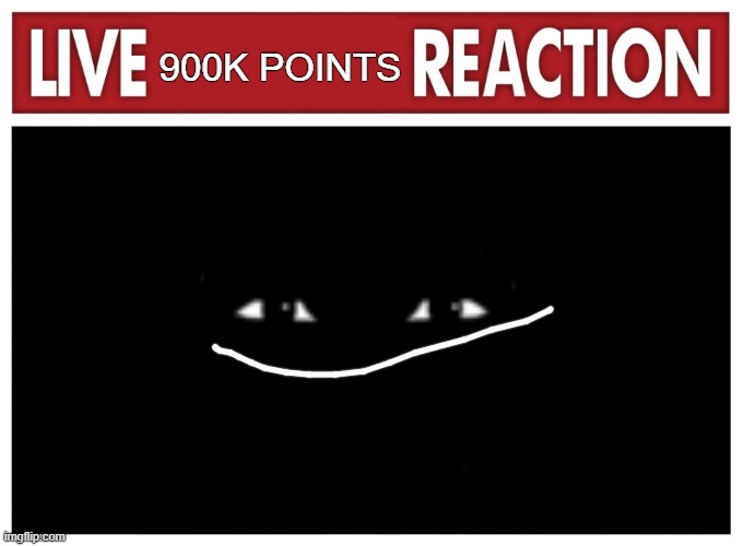 Live reaction | 900K POINTS | image tagged in live reaction | made w/ Imgflip meme maker