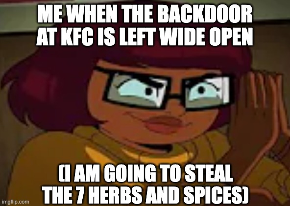 Scheming Velma | ME WHEN THE BACKDOOR AT KFC IS LEFT WIDE OPEN; (I AM GOING TO STEAL THE 7 HERBS AND SPICES) | image tagged in scheming velma | made w/ Imgflip meme maker