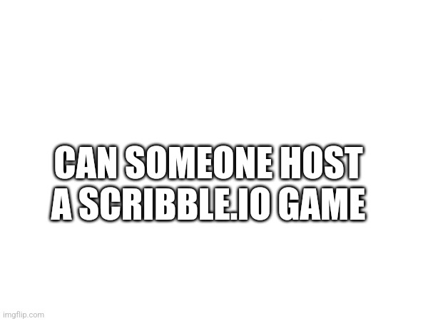 CAN SOMEONE HOST A SCRIBBLE.IO GAME | made w/ Imgflip meme maker