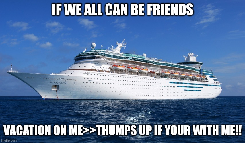 JROC113 | IF WE ALL CAN BE FRIENDS; VACATION ON ME>>THUMPS UP IF YOUR WITH ME!! | made w/ Imgflip meme maker