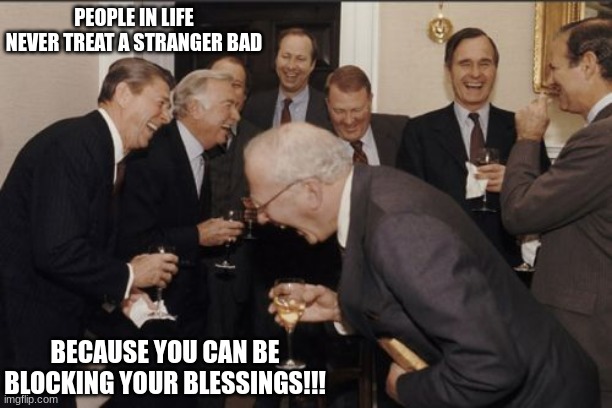 JROC113 | PEOPLE IN LIFE NEVER TREAT A STRANGER BAD; BECAUSE YOU CAN BE BLOCKING YOUR BLESSINGS!!! | made w/ Imgflip meme maker