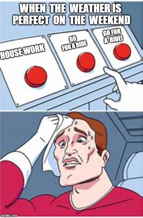 motorcycle ride? | WHEN  THE  WEATHER IS  PERFECT  ON  THE  WEEKEND; GO FOR  A  RIDE! GO FOR A RIDE; HOUSE WORK | image tagged in three buttons,hard choice to make,motorcycle | made w/ Imgflip meme maker