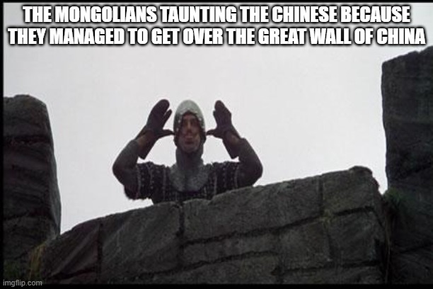 YEP! | THE MONGOLIANS TAUNTING THE CHINESE BECAUSE THEY MANAGED TO GET OVER THE GREAT WALL OF CHINA | image tagged in french taunting in monty python's holy grail,great wall of china,history memes,funny memes,chinese | made w/ Imgflip meme maker