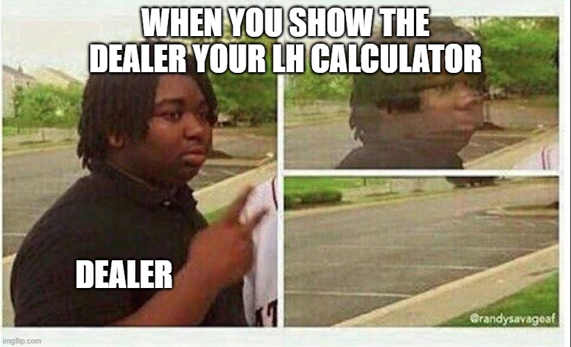 Black guy disappearing | WHEN YOU SHOW THE DEALER YOUR LH CALCULATOR; DEALER | image tagged in black guy disappearing | made w/ Imgflip meme maker