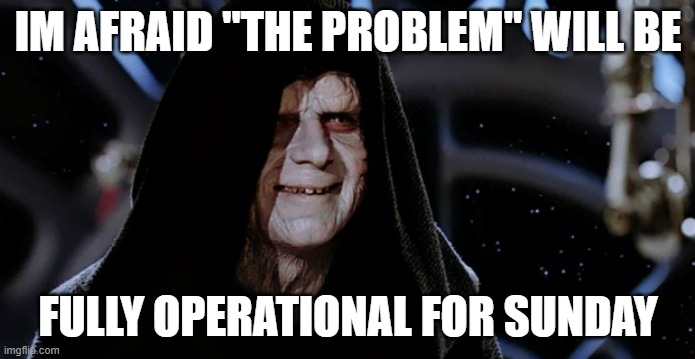 Star Wars Emperor | IM AFRAID "THE PROBLEM" WILL BE; FULLY OPERATIONAL FOR SUNDAY | image tagged in star wars emperor | made w/ Imgflip meme maker