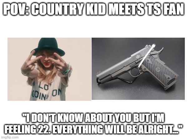 T Swift Fan meets Country | POV: COUNTRY KID MEETS TS FAN; "I DON'T KNOW ABOUT YOU BUT I'M FEELING 22. EVERYTHING WILL BE ALRIGHT..." | image tagged in taylor swift,taylor swiftie,country,guns | made w/ Imgflip meme maker