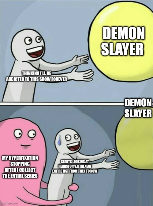 Running Away Balloon | DEMON SLAYER; THINKING I'LL BE ADDICTED TO THIS SHOW FOREVER; DEMON SLAYER; MY HYPERFIXATION STOPPING AFTER I COLLECT THE ENTIRE SERIES; STARTS LOOKING AT HEARSTOPPER THEN AN ENTIRE LIST FROM THEN TO NOW | image tagged in memes,running away balloon | made w/ Imgflip meme maker