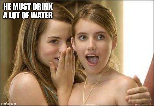 Girls gossiping | HE MUST DRINK A LOT OF WATER | image tagged in girls gossiping | made w/ Imgflip meme maker