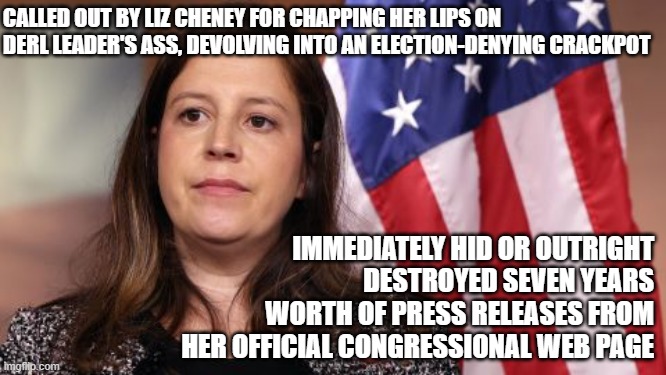 Destroying federal records is an imprisonable offense soooo... keep an an eye on it. | CALLED OUT BY LIZ CHENEY FOR CHAPPING HER LIPS ON DERL LEADER'S ASS, DEVOLVING INTO AN ELECTION-DENYING CRACKPOT; IMMEDIATELY HID OR OUTRIGHT DESTROYED SEVEN YEARS WORTH OF PRESS RELEASES FROM HER OFFICIAL CONGRESSIONAL WEB PAGE | image tagged in elise stefanik | made w/ Imgflip meme maker