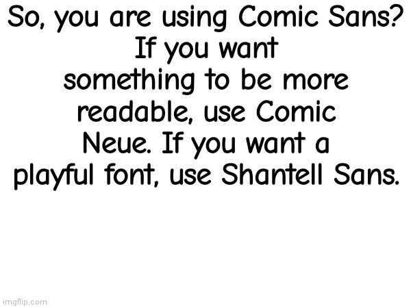 So, you are using Comic Sans?
If you want something to be more readable, use Comic Neue. If you want a playful font, use Shantell Sans. | made w/ Imgflip meme maker