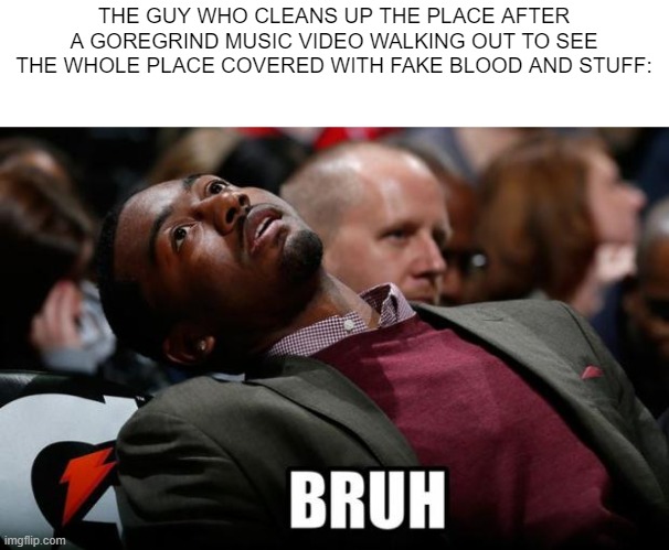 Bruh | THE GUY WHO CLEANS UP THE PLACE AFTER A GOREGRIND MUSIC VIDEO WALKING OUT TO SEE THE WHOLE PLACE COVERED WITH FAKE BLOOD AND STUFF: | image tagged in bruh | made w/ Imgflip meme maker