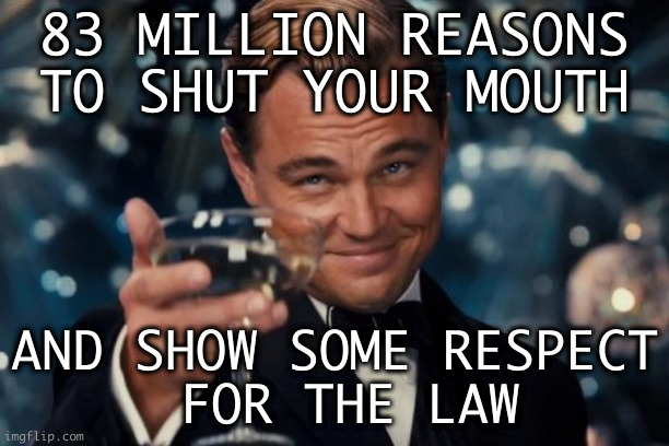 Ex Prez Trump | 83 MILLION REASONS
TO SHUT YOUR MOUTH; AND SHOW SOME RESPECT
 FOR THE LAW | image tagged in memes,leonardo dicaprio cheers | made w/ Imgflip meme maker