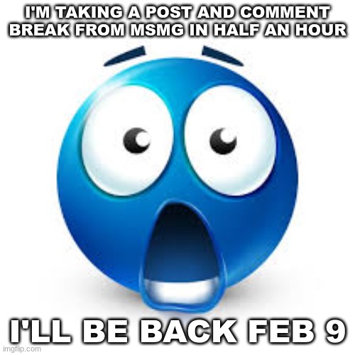 yall are so unfunny why am I addicted to this stream? | I'M TAKING A POST AND COMMENT BREAK FROM MSMG IN HALF AN HOUR; I'LL BE BACK FEB 9 | image tagged in shocked blue guy | made w/ Imgflip meme maker