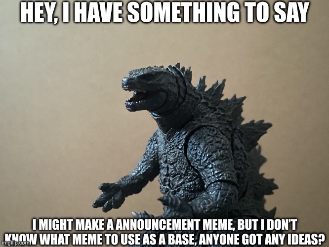 Y’all put in legendary Godzilla images that could possibly help me make a announcement meme or whatever | HEY, I HAVE SOMETHING TO SAY; I MIGHT MAKE A ANNOUNCEMENT MEME, BUT I DON’T KNOW WHAT MEME TO USE AS A BASE, ANYONE GOT ANY IDEAS? | image tagged in just curious godzilla edition | made w/ Imgflip meme maker