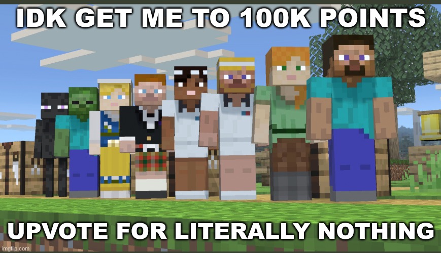 . | IDK GET ME TO 100K POINTS; UPVOTE FOR LITERALLY NOTHING | image tagged in minecraft squad laughing | made w/ Imgflip meme maker